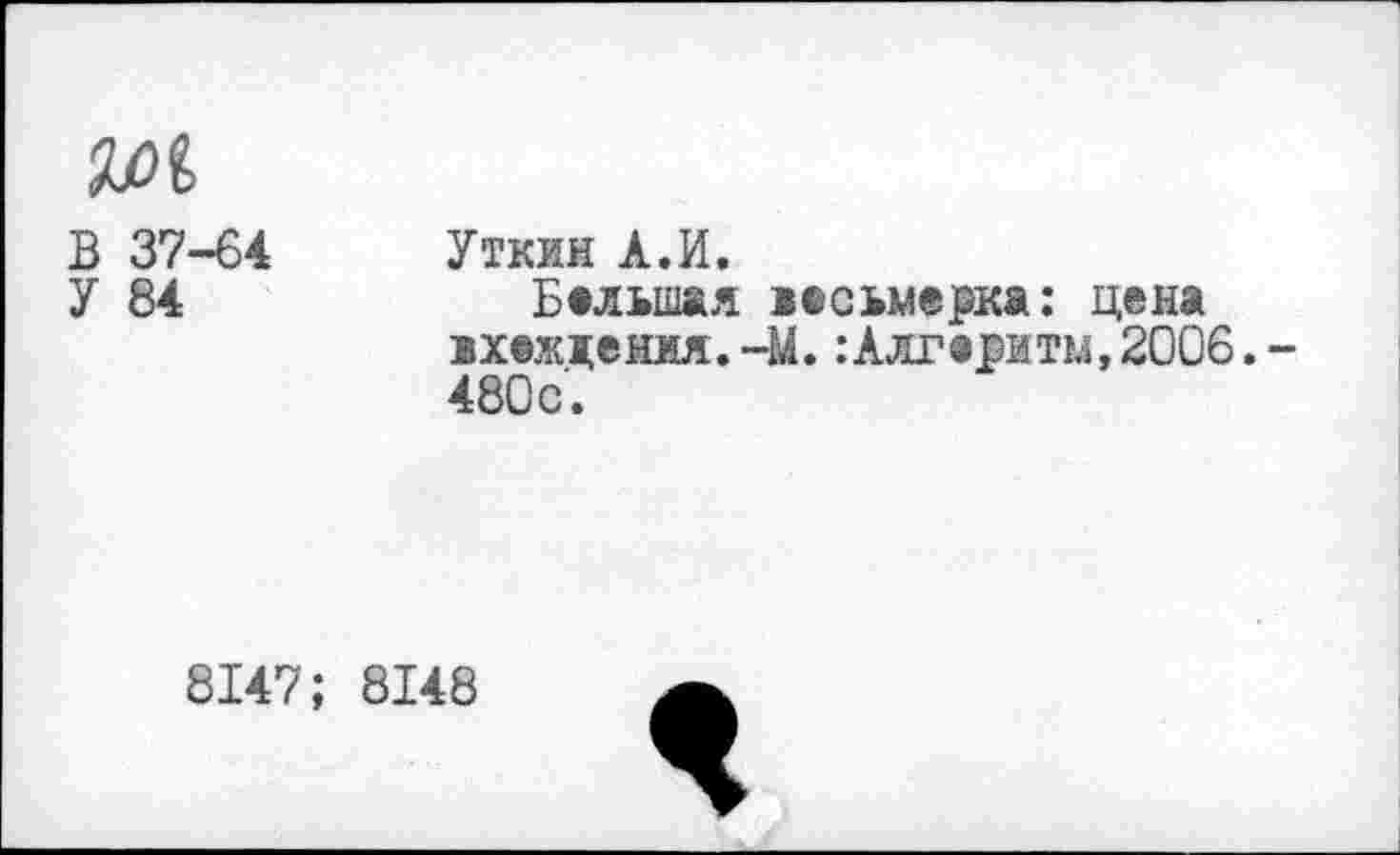 ﻿№1
В 37-64 Уткин А.И.
У 84	Большая >©сьмерка: цена
вхождения.-М.:Алт®рмт!4,2006.-480с.
8147; 8148